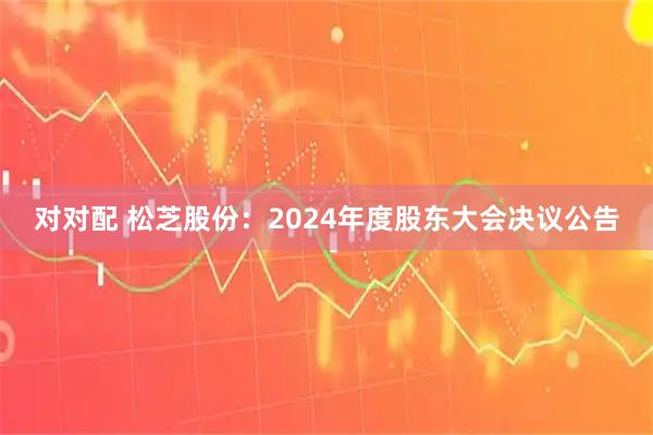 对对配 松芝股份：2024年度股东大会决议公告