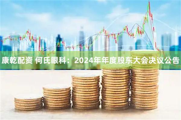 康乾配资 何氏眼科：2024年年度股东大会决议公告