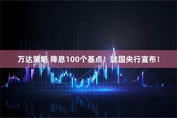 万达策略 降息100个基点！这国央行宣布！