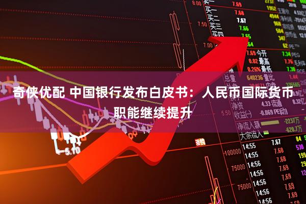奇侠优配 中国银行发布白皮书：人民币国际货币职能继续提升
