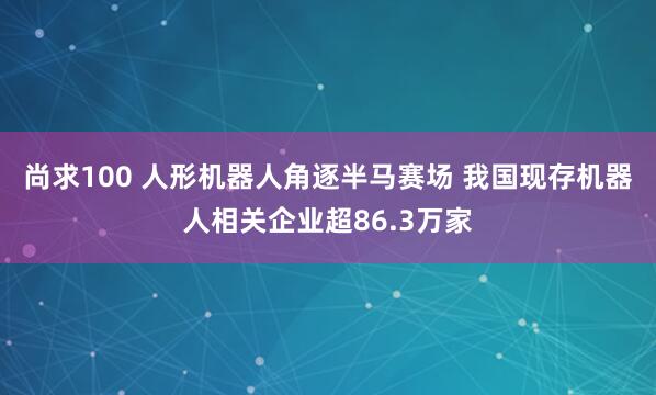 尚求100 人形机器人角逐半马赛场 我国现存机器人相关企业超86.3万家