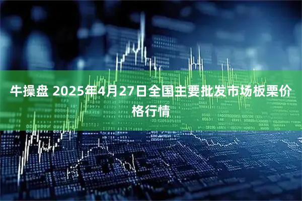 牛操盘 2025年4月27日全国主要批发市场板栗价格行情