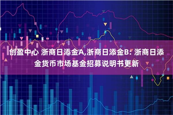 创盈中心 浙商日添金A,浙商日添金B: 浙商日添金货币市场基金招募说明书更新