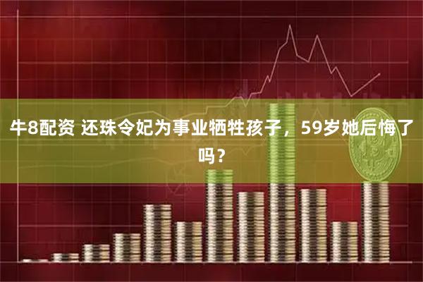 牛8配资 还珠令妃为事业牺牲孩子，59岁她后悔了吗？