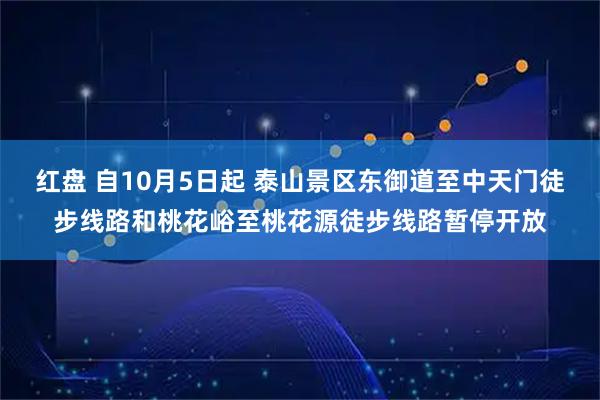 红盘 自10月5日起 泰山景区东御道至中天门徒步线路和桃花峪至桃花源徒步线路暂停开放