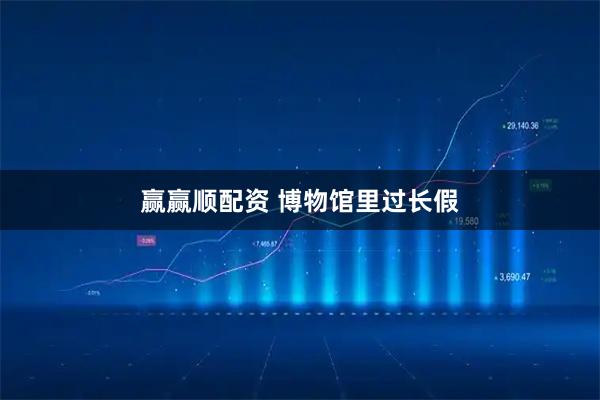 赢赢顺配资 博物馆里过长假