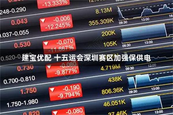 建宝优配 十五运会深圳赛区加强保供电