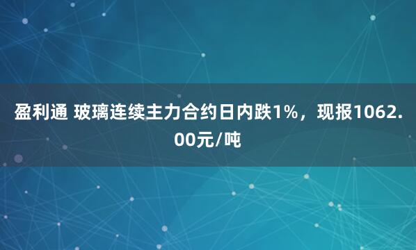 盈利通 玻璃连续主力合约日内跌1%，现报1062.00元/吨