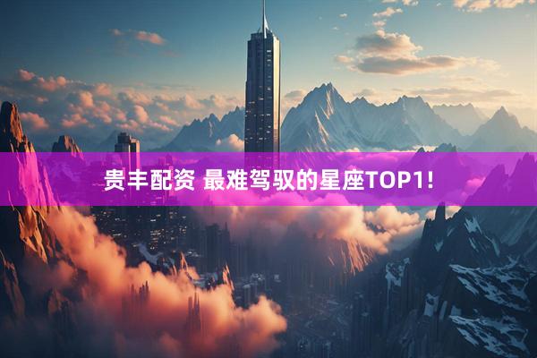 贵丰配资 最难驾驭的星座TOP1!