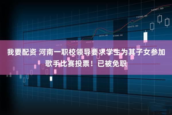 我要配资 河南一职校领导要求学生为其子女参加歌手比赛投票！已被免职