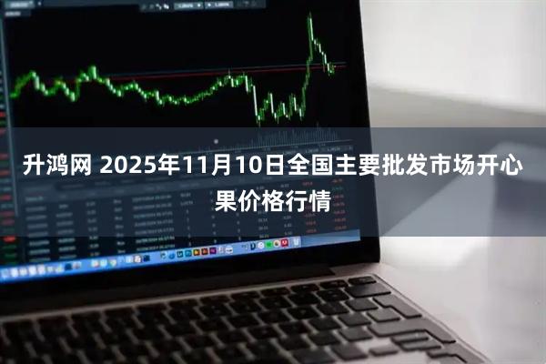 升鸿网 2025年11月10日全国主要批发市场开心果价格行情