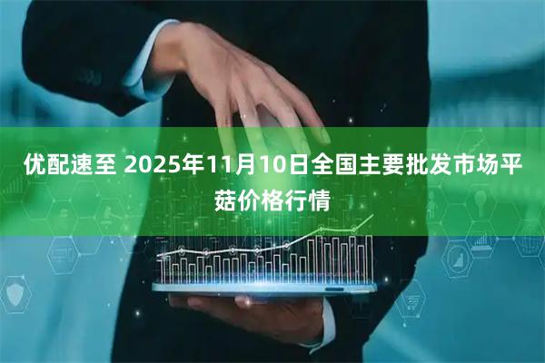 优配速至 2025年11月10日全国主要批发市场平菇价格行情