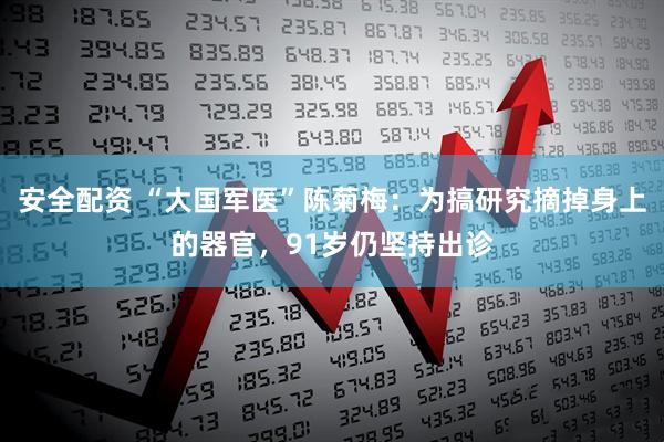 安全配资 “大国军医”陈菊梅：为搞研究摘掉身上的器官，91岁仍坚持出诊