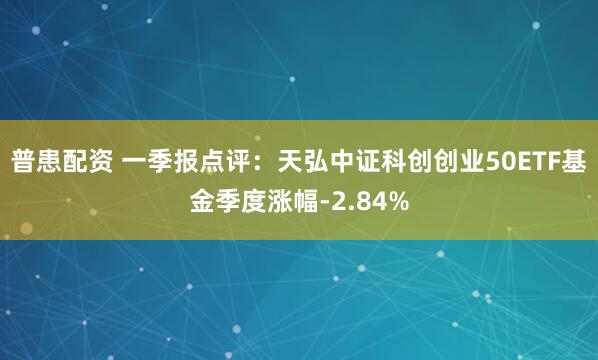 普患配资 一季报点评：天弘中证科创创业50ETF基金季度涨幅-2.84%