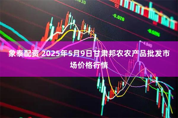 象泰配资 2025年5月9日甘肃邦农农产品批发市场价格行情