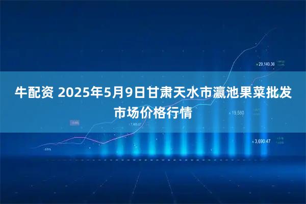 牛配资 2025年5月9日甘肃天水市瀛池果菜批发市场价格行情