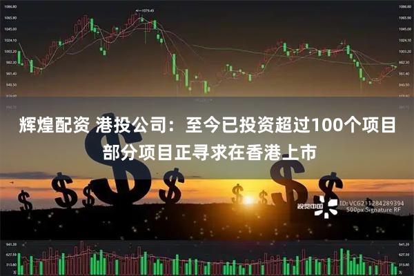 辉煌配资 港投公司：至今已投资超过100个项目 部分项目正寻求在香港上市