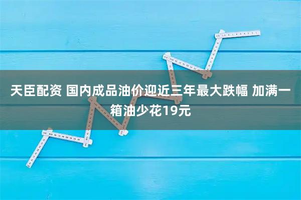 天臣配资 国内成品油价迎近三年最大跌幅 加满一箱油少花19元
