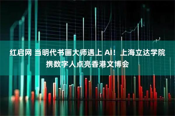 红启网 当明代书画大师遇上 AI！上海立达学院携数字人点亮香港文博会
