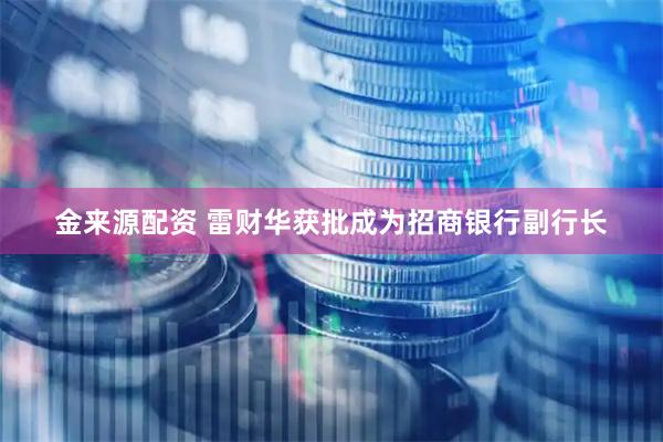 金来源配资 雷财华获批成为招商银行副行长