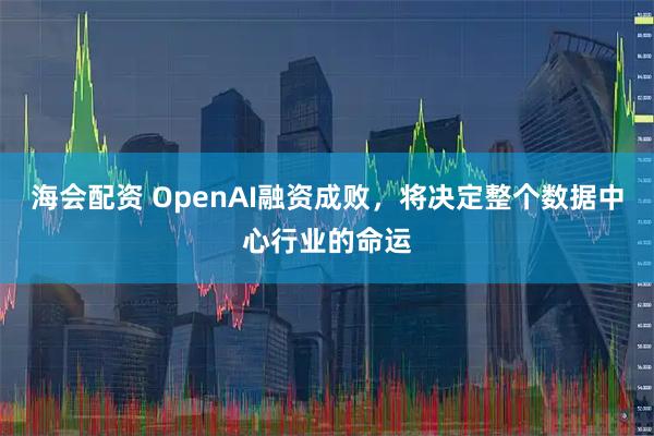 海会配资 OpenAI融资成败，将决定整个数据中心行业的命运
