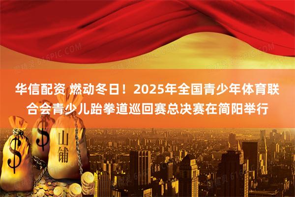 华信配资 燃动冬日！2025年全国青少年体育联合会青少儿跆拳道巡回赛总决赛在简阳举行
