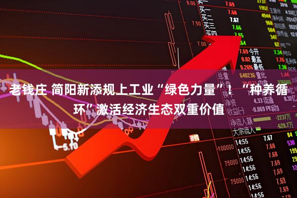 老钱庄 简阳新添规上工业“绿色力量”！“种养循环”激活经济生态双重价值