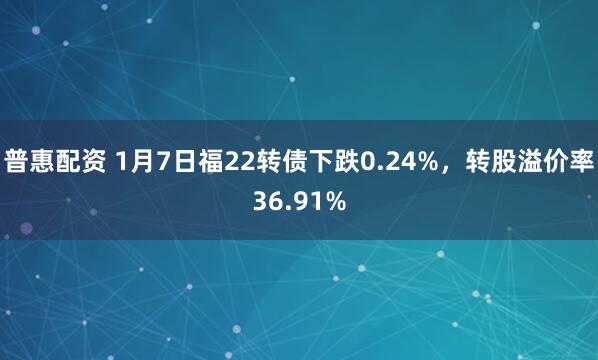 普惠配资 1月7日福22转债下跌0.24%，转股溢价率36.91%