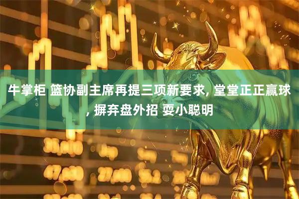 牛掌柜 篮协副主席再提三项新要求, 堂堂正正赢球, 摒弃盘外招 耍小聪明