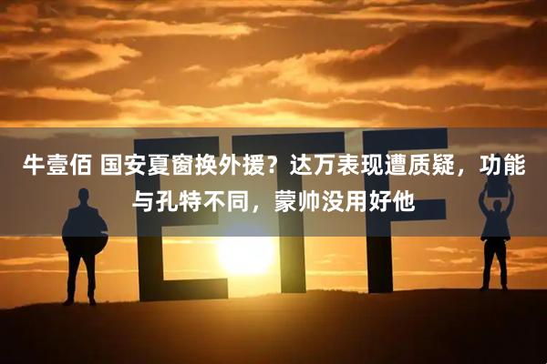 牛壹佰 国安夏窗换外援？达万表现遭质疑，功能与孔特不同，蒙帅没用好他