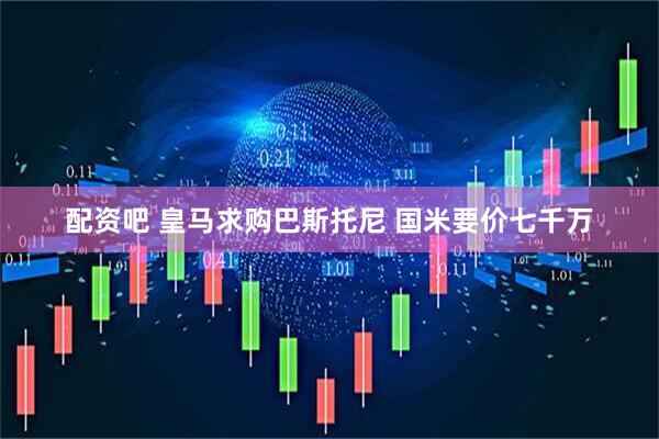 配资吧 皇马求购巴斯托尼 国米要价七千万