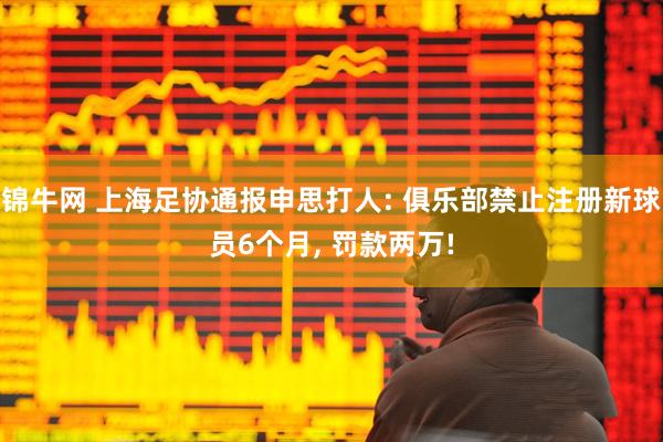 锦牛网 上海足协通报申思打人: 俱乐部禁止注册新球员6个月, 罚款两万!