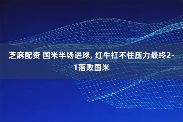 芝麻配资 国米半场进球, 红牛扛不住压力最终2-1落败国米